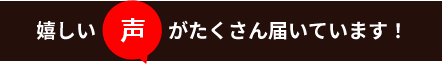 嬉しい声がたくさん届いています！